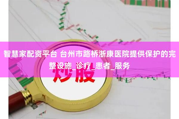 智慧家配资平台 台州市路桥浙康医院提供保护的完整设施_诊疗_患者_服务