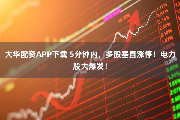 大华配资APP下载 5分钟内，多股垂直涨停！电力股大爆发！