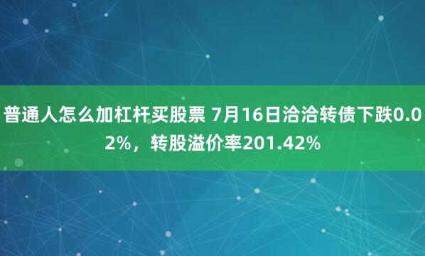 普通人怎么加杠杆买股票 7月16日洽洽转债下跌0.02%，转股溢价率201.42%