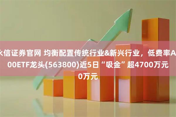 永信证券官网 均衡配置传统行业&新兴行业,低费率A500ETF龙头(563800)近5日“吸金”超4700万元