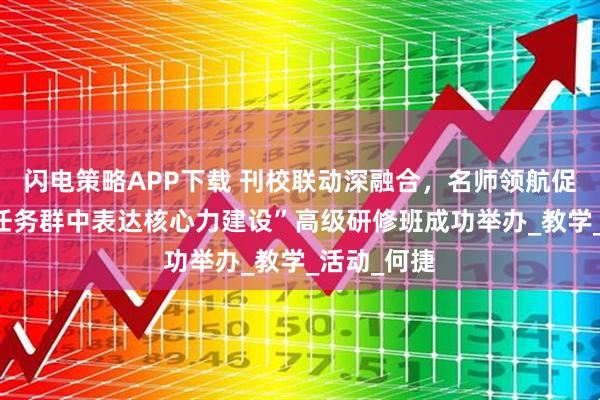 闪电策略APP下载 刊校联动深融合,名师领航促发展——“任务群中表达核心力建设”高级研修班成功举办_教学_活动_何捷