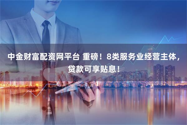 中金财富配资网平台 重磅！8类服务业经营主体，贷款可享贴息！