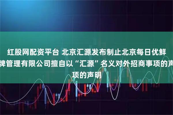 红股网配资平台 北京汇源发布制止北京每日优鲜品牌管理有限公司擅自以“汇源”名义对外招商事项的声明