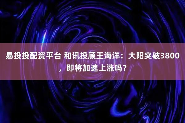 易投投配资平台 和讯投顾王海洋：大阳突破3800，即将加速上涨吗？