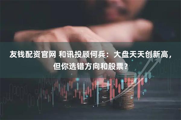 友钱配资官网 和讯投顾何兵：大盘天天创新高，但你选错方向和股票？