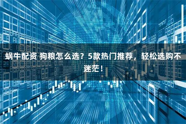 蜗牛配资 狗粮怎么选？5款热门推荐，轻松选购不迷茫！