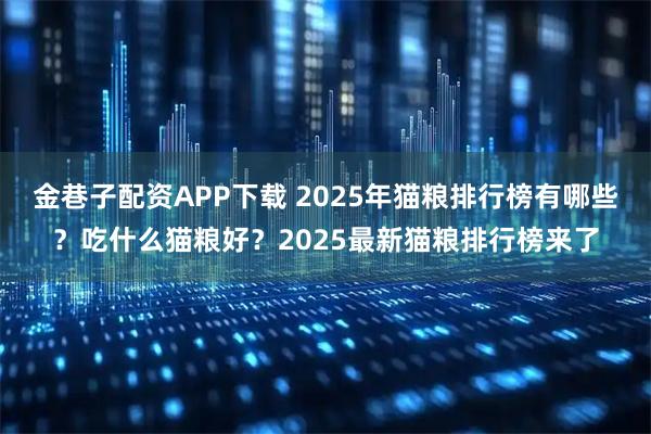 金巷子配资APP下载 2025年猫粮排行榜有哪些？吃什么猫粮好？2025最新猫粮排行榜来了