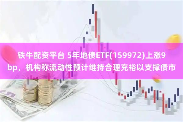 铁牛配资平台 5年地债ETF(159972)上涨9bp，机构称流动性预计维持合理充裕以支撑债市