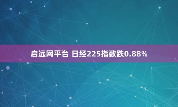 启远网平台 日经225指数跌0.88%
