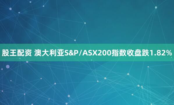 股王配资 澳大利亚S&P/ASX200指数收盘跌1.82%