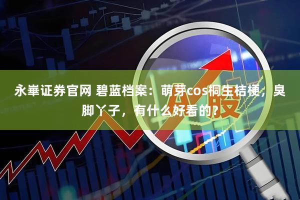永崋证券官网 碧蓝档案：萌芽cos桐生桔梗，臭脚丫子，有什么好看的？