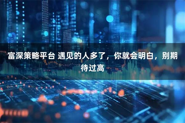 富深策略平台 遇见的人多了，你就会明白，别期待过高