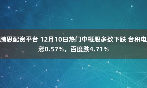 腾思配资平台 12月10日热门中概股多数下跌 台积电涨0.57%，百度跌4.71%