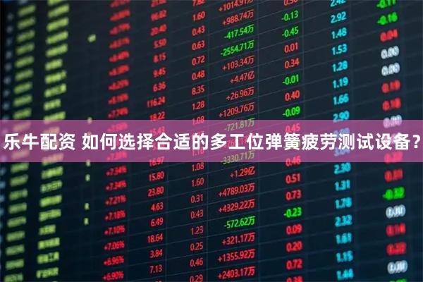 乐牛配资 如何选择合适的多工位弹簧疲劳测试设备?